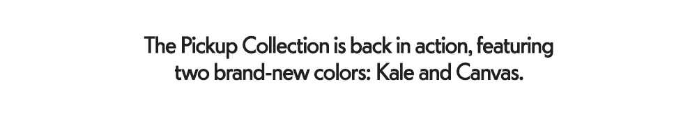 The Pickup Collection is back in action, featuring two brand-new colors: Kale and Canvas.