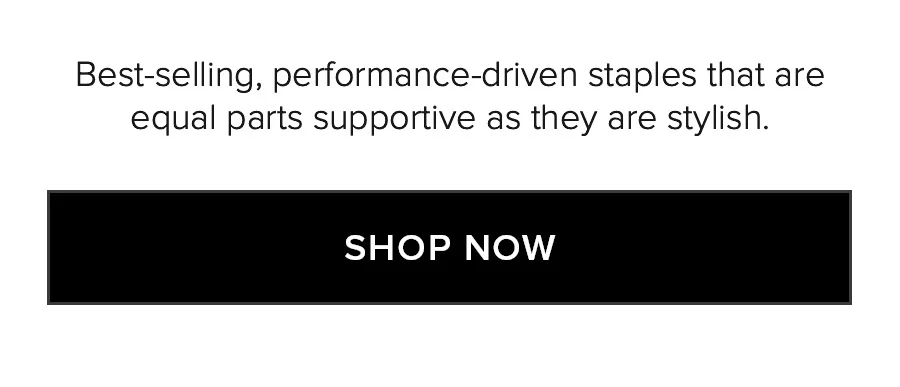 Best-selling, performance-driven staples that are equal parts supportive as they are stylish. SHOP NOW