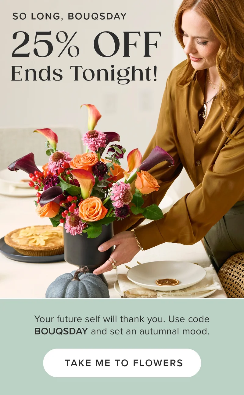 So Long, Bouqsday -- 25% Off Ends Tonight! Your future self will thank you. Use code BOUQSDAY and set an autumnal mood. Take Me To Flowers