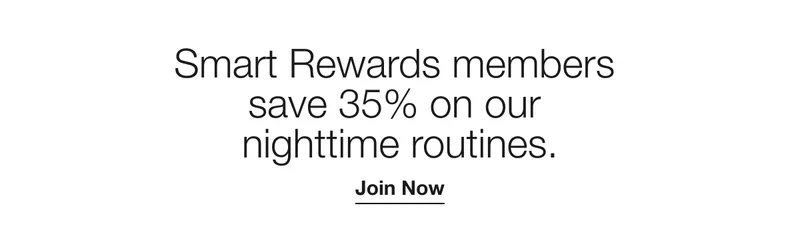 Smart Rewards members save 35% on our nighttime routines. | Join Now