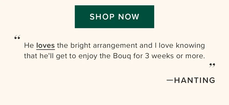 SHOP NOW '' He loves the bright arrangement and | love knowing that he'll get to enjoy the Bougq for 3 weeks or more. ” —HANTING