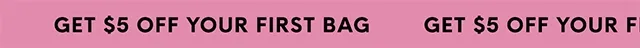 GET $5 OFF YOUR FIRST BAG