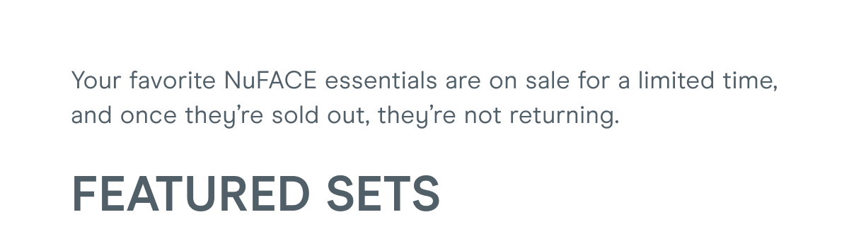 Your favorite NuFACE essentials are on sale for a limited time, and once they’re sold out, they’re not returning. Featured Sets: