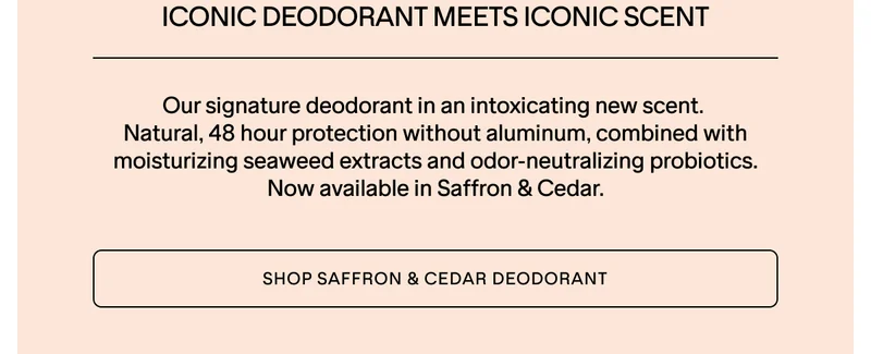 NEW SAFFRON & CEDAR DEODORANT. SHOP NOW.