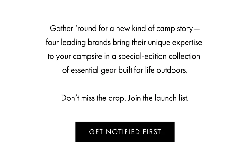 Gather ‘round for a new kind of camp story—four leading brands bring their unique expertise to your campsite in a special-edition collection of essential gear built for life outdoors. Don’t miss the drop. Join the launch list. | GET NOTIFIED FIRST