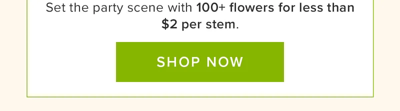 Set the party scene with 100+ flowers for less than $2 per stem. Shop Now