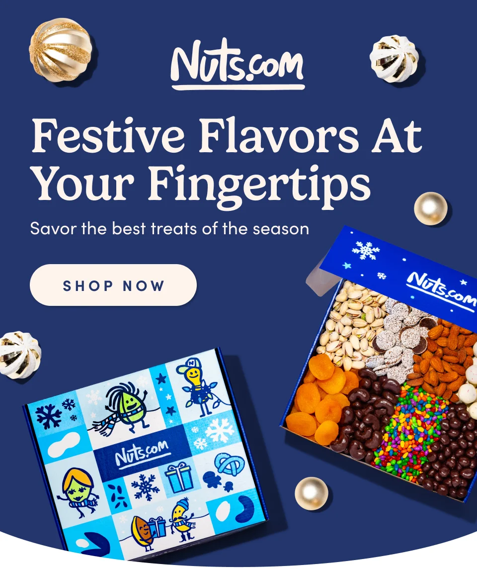 Nuts.com; This is an eyebrow Festive Flavors at Your Fingertips Savor the best treats of the season SHOP NOW