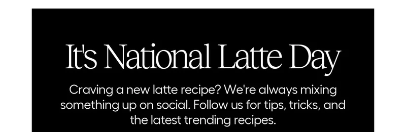 It's National Latte Day. Craving a new latte recipe? We're always mixing something up on social. Follow us for tips, tricks and the latest tending drinks!