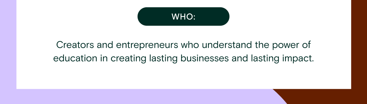 Creators and entrepreneurs who understand the power of education in creating lasting businesses and lasting impact.