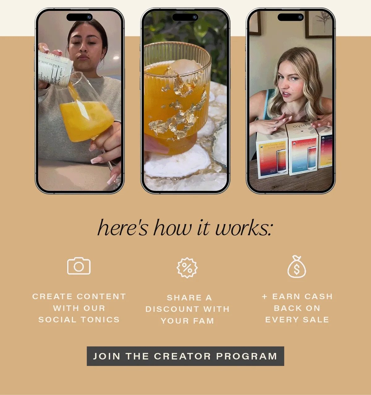 here's how it works: CREATE CONTENT WITH OUR SOCIAL TONICS | SHARE A DISCOUNT WITH YOUR FAM | + EARN CASH BACK ON EVERY SALE. [JOIN THE CREATOR PROGRAM]