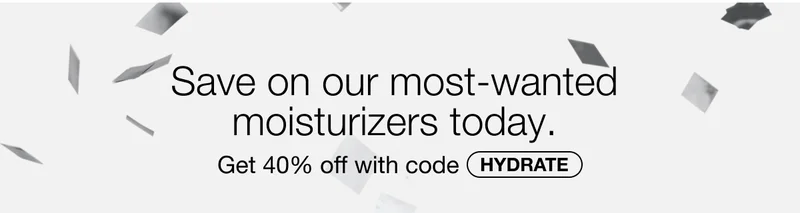 Save on our most-wanted moisturizers today. Get 40% off with code HYDRATE