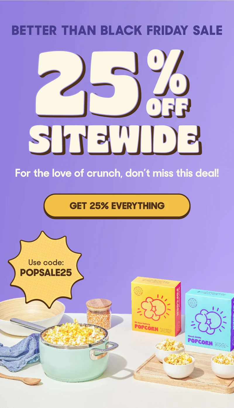 BETTER THAN BLACK FRIDAY SALE 25% OFF EVERYTHING For the love of crunch, don't miss this deal! GET 25% EVERYTHING Use coded: POPSALE25