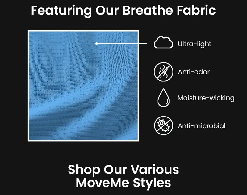 Featuring Our Breathe Fabric. Ultra Light, anti-odor, moisture-wicking, anti-microbial. Shop Our Various MoveMe Styles.