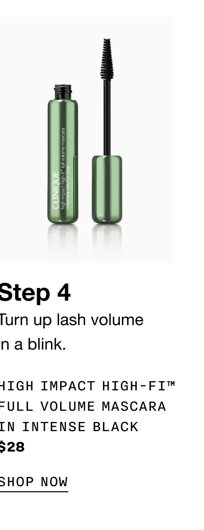 Step 4 Turn up lash volume in a blink. HIGH IMPACT HIGH-FI™ FULL VOLUME MASCARA IN INTENSE BLACK $28 | SHOP NOW