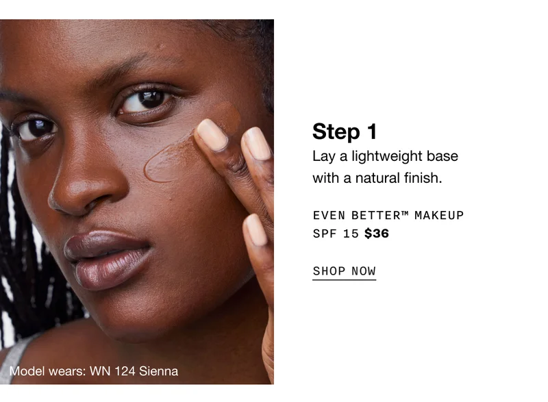 Step 1 | Lay a lightweight base with a natural finish. EVEN BETTER™ MAKEUP SPF 15 $36 | SHOP NOW