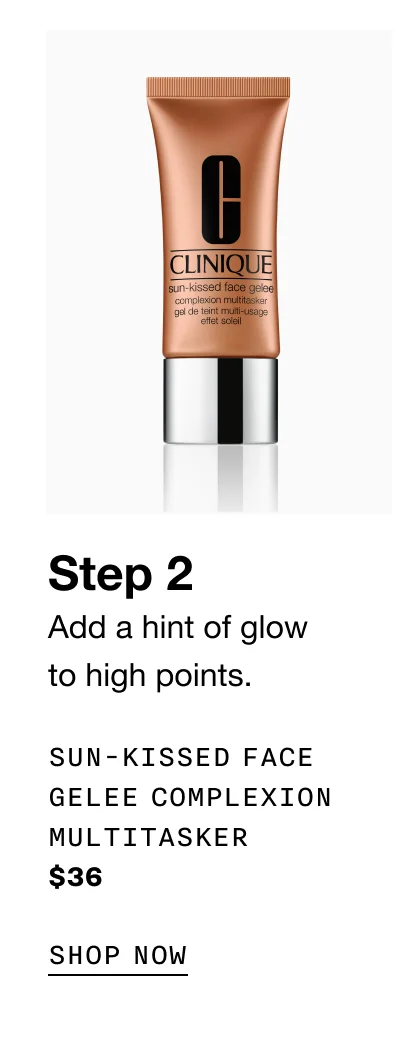 Step 2 | Add a hint of glow to high points. SUN-KISSED FACE GELEE COMPLEXION MULTITASKER $36 | SHOP NOW