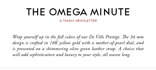 THE OMEGA MINUTE - A TIMELY NEWSLETTER - Wrap yourself up in the fall colors of our De Ville Prestige. The 34 mm design is crafted in 18K yellow gold with a mother-of-pearl dial, and is presented on a shimmering olive green leather strap. A choice that will add sophistication and luxury to your style, all season long.