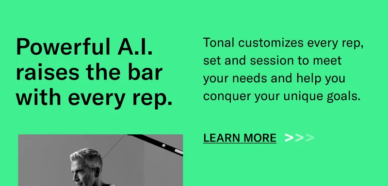 Powerful AI raises the bar with every rep. BODY: Tonal customizes every rep, set and session to meet your needs and help you conquer your unique goals.