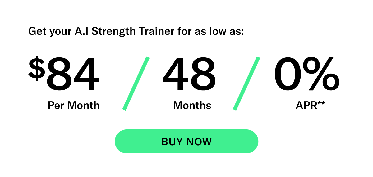 Get your A.I. Strength Trainer for as low as: $84 per month | 48 months | 0% APR**