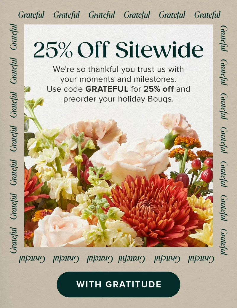 25% Off Sitewide. We're so thankful you trust us with your moments and milestones. Use code GRATEFUL for 25% off and preorder your holiday Bouqs.