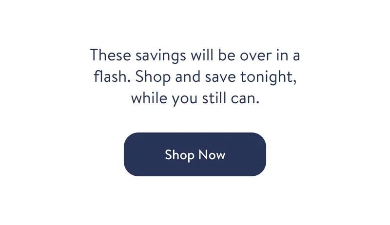 These savings will be over in a flash. Shop and save tonight while you still can. Shop now
