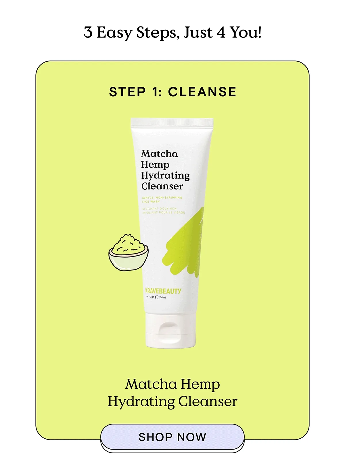 3 Easy Steps Just 4 You! - Step 1: Cleanse with Matcha Hemp Hydrating Cleanser, Step 2: Moisturize with Oat So Simple Water Cream, Step 3: Protect with Beet The Sun - SHOP NOW