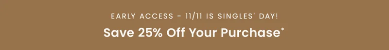 Early Access - 11/11 is Singles' Day! Save 25% off your purchase*