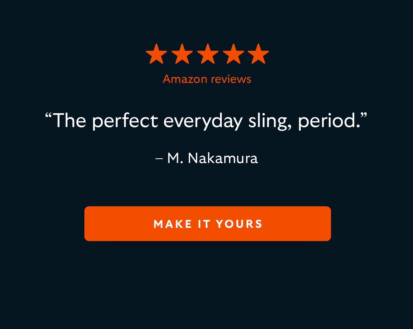[5-star Amazon reviews] “The perfect everyday sling, period.” – M. Nakamura “Great design and superb quality…” – Mathew J. “Definitely worth it.” – Mohamed