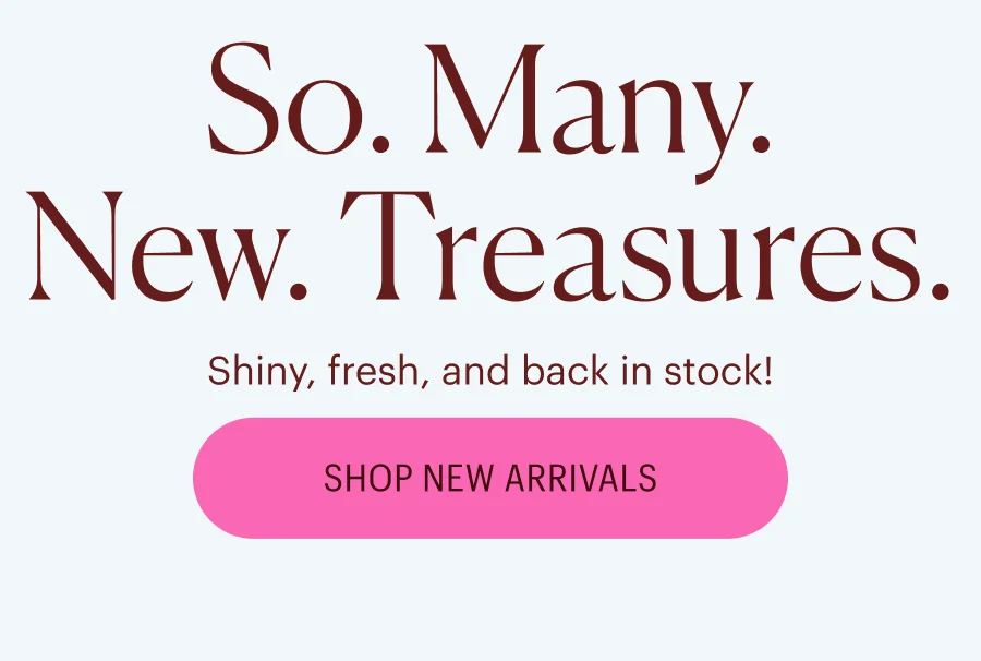 Shiny, Fresh, and Back in Stock! Shop New Arrivals