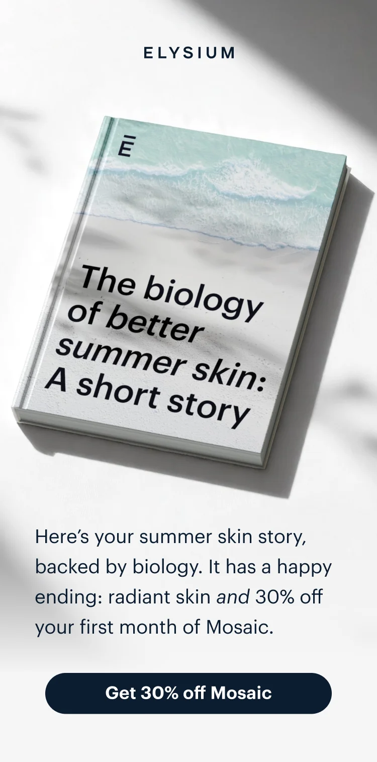 ELYSIUM | The biology of better summer skin: A short story | Here’s your summer skin story, backed by biology. It has a happy ending: radiant skin&nbsp;and&nbsp;30% off your first month of Mosaic. | Get 30% off Mosaic