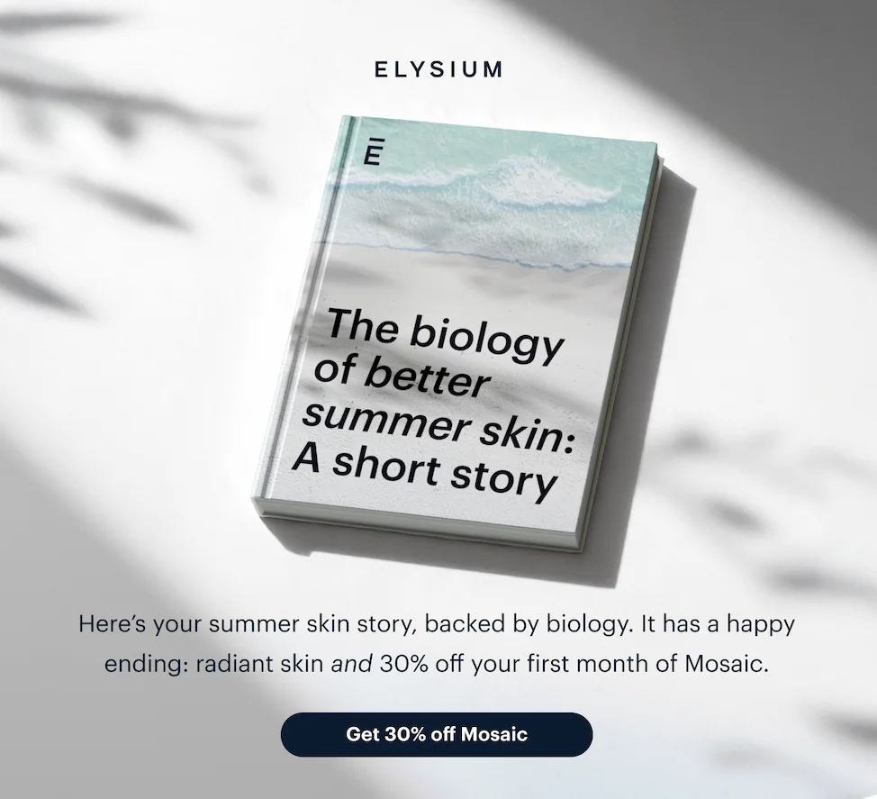 ELYSIUM | The biology of better summer skin: A short story | Here’s your summer skin story, backed by biology. It has a happy ending: radiant skin&nbsp;and&nbsp;30% off your first month of Mosaic. | Get 30% off Mosaic