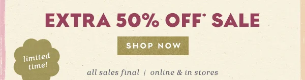 Extra 50% off sale. Shop now. All sales final. Online and in stores.