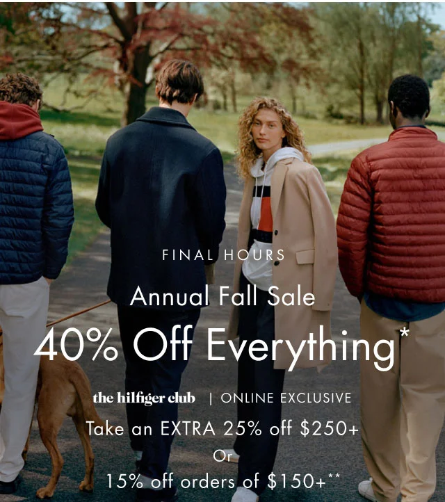 Final Hours                                            40% off everything*                                            the hilfiger Club In store exclusive                                                                                        take an extra 25% off $250+ or 15% off orders of $150+**