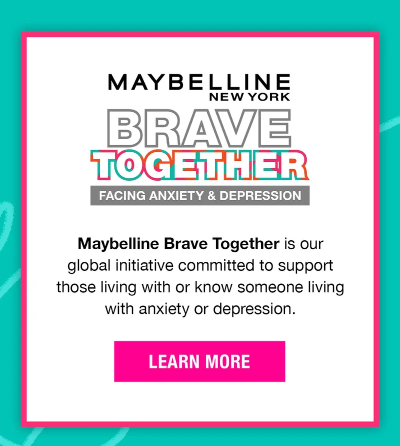 Maybelline Brave Together is our global initiative committed to support those living with or know someone living with anxiety or depression.