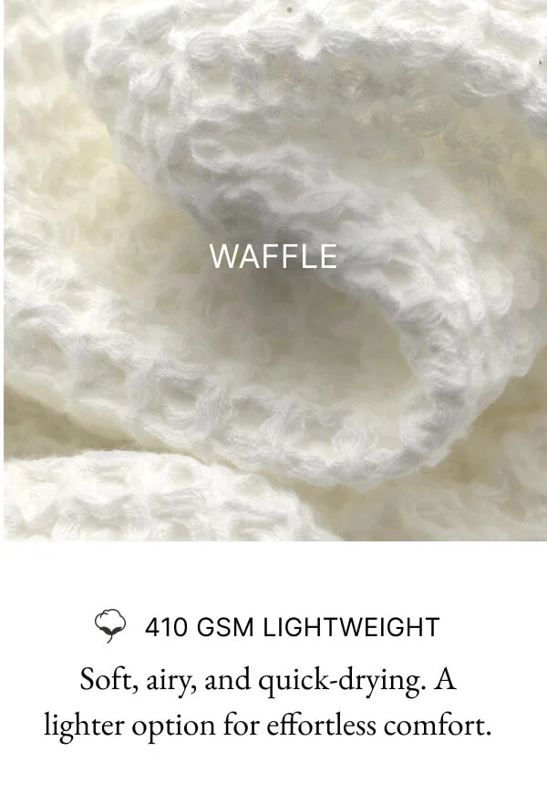 WAFFLE 410 GSM LIGHTWEIGHT Soft, airy, and quick-drying. A lighter option for effortless comfort.