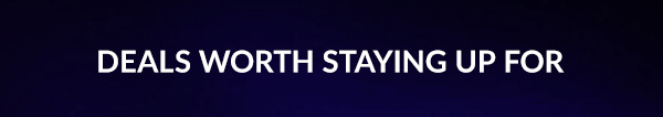 DEALS WORTH STAYING UP FOR