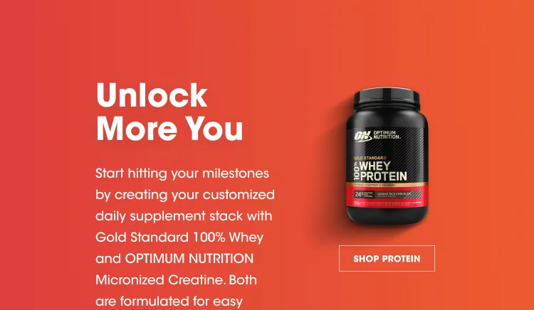 Unlock More You Start hitting your milestones by creating your customized daily supplement stack with Gold Standard 100% Whey and OPTIMUM NUTRITION Micronized Creatine. Both are formulated for easy SHOP PROTEIN