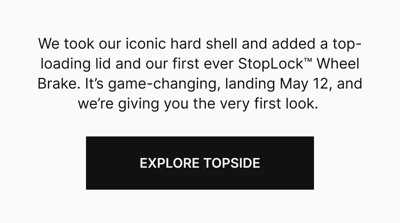 We took our iconic hard shell and added a top-loading lid and our first ever StopLock wheel brake. It's game-changing, landing May 12, and we're giving you the very first look.