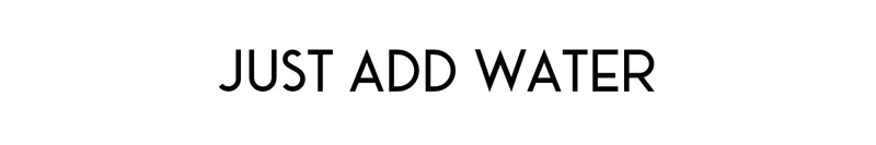 JUST ADD WATER