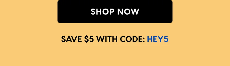 SHOP NOW | SAVE $5 WITH CODE: HEY5