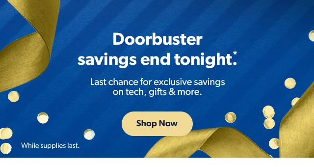 Doorbusters savings end tonight.*. Last chance for exclusive savings on tech, gifts and more. Shop Now