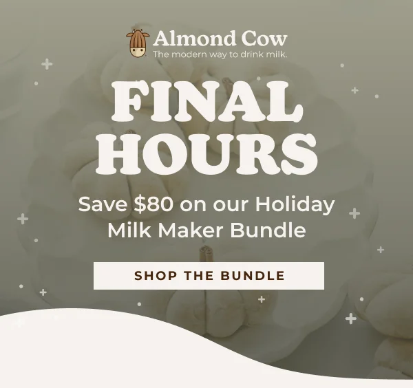 Almond Cow The modern way to drink milk. FINAL HOURS Save $80 on our Holiday Milk Maker Bundle Milk Maker $80 OFF كم Medle + SHOP THE BUNDLE