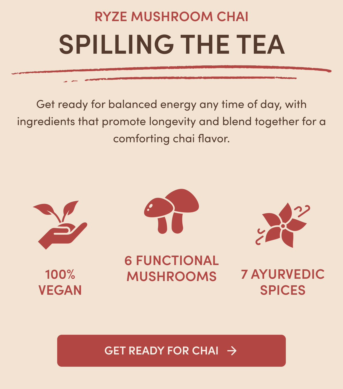 Ryze Mushroom Chai | Spilling the tea | Get ready for balanced energy any time of day with ingredients that promote longevity and blend together for a comforting chai flavor. 100% Vegan, 6 functional mushrooms, 7 ayurvedic spices. Find out First