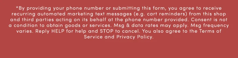 By providing your phone number or submitting this form, you agree to receive recurring automated marketing text messages (e.g. cart reminders) from this shop and third parties acting on its behalf at the phone number provided. Consent is not a condition to obtain goods or services. Msg & data rates may apply. Msg frequency varies. Reply HELP for hlep and STOP to cancel. You also agree to the Terms of Service and Privacy Policy