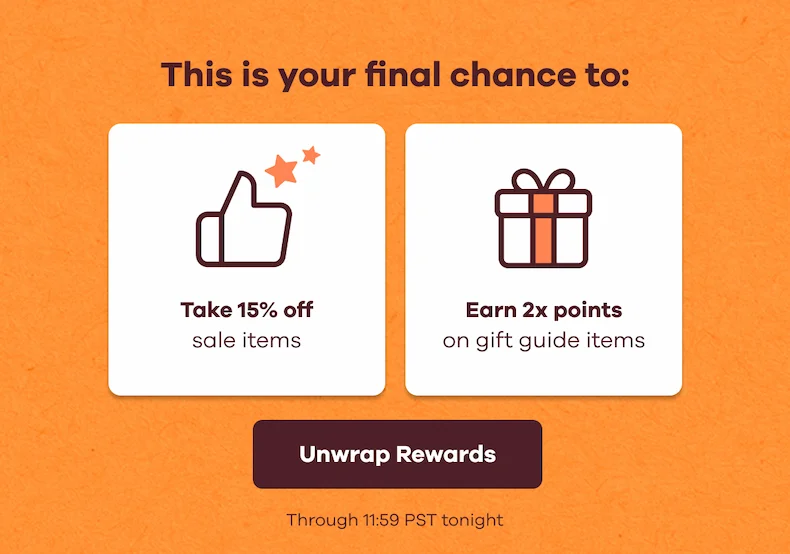 This is your final chance to: Take 15% off sale items. Earn 2x points on gift guide items. Through 11:59 PST tonight. | Unwrap Rewards
