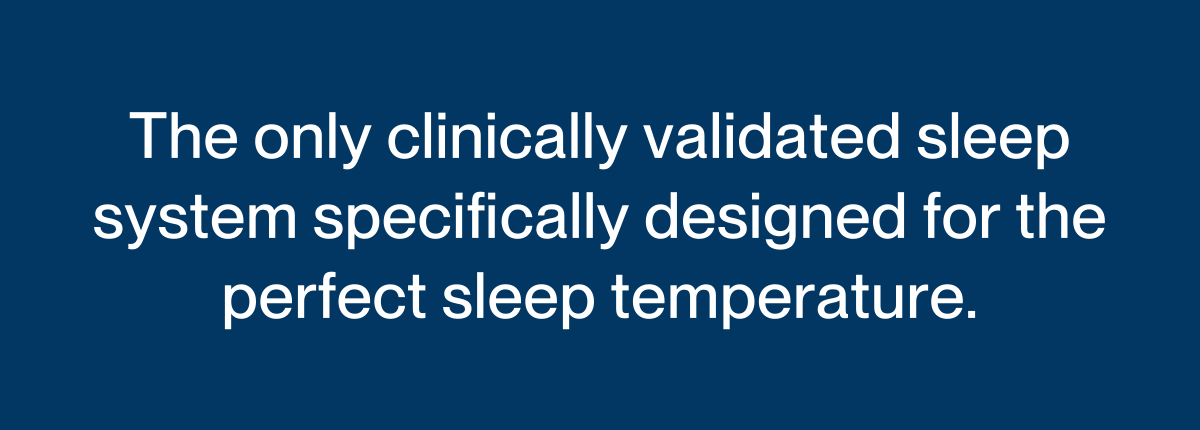 The only clinically validated sleep system specifically designed for the perfect sleep temperature.