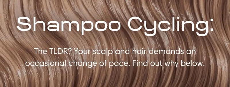 Shampoo Cycling: | The TLDR? Your scalp and hair demands an occasional change of pace. Find out why below.