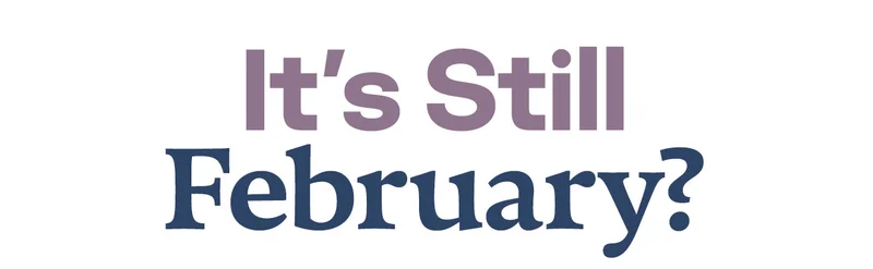It's Still February?
