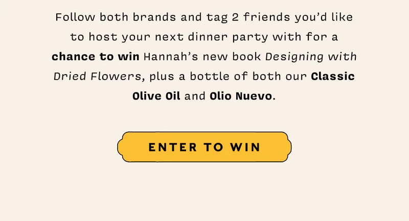 Follow both brands and tag 2 friends you’d like to host your next dinner party with for a chance to win Hannah’s new book Designing with Dried Flowers, plus a bottle of both our classic Olive Oil and Olio Nuevo.  ENTER TO WIN