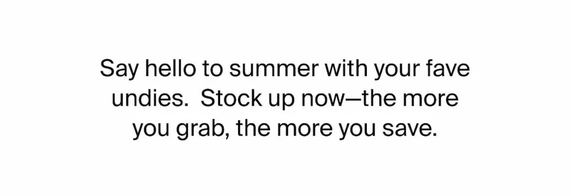 Say hello to summer with your fave undies. Stock up now - the more you grab the more you save.